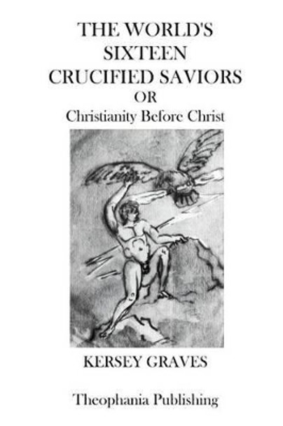The Worlds Sixteen Crucified Saviors: Christianity Before Christ by Kersey Graves 9781770830288