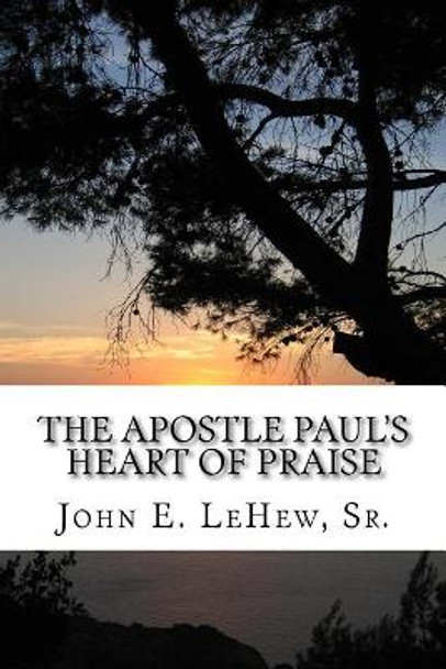 The Apostle Paul's Heart of Praise: 139 Meditations in Ephesians by Mr John E Lehew Sr 9781720604013