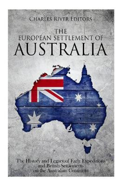 The European Settlement of Australia: The History and Legacy of Early Expeditions and British Settlements on the Australian Continent by Charles River Editors 9781720604204