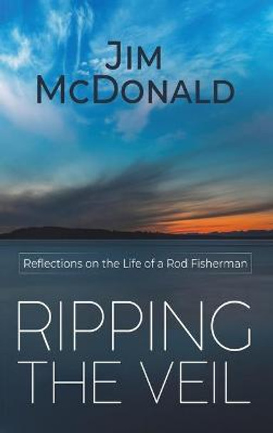 Ripping the Veil: Reflections on the Life of a Rod Fisherman by Jim McDonald