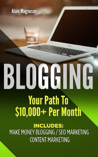 Blogging: Your Path to $10,000 Per Month by Alain Magnuson 9781720842026