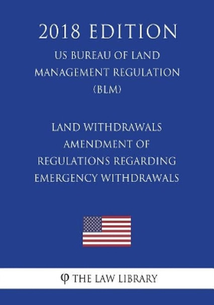 Land Withdrawals - Amendment of Regulations Regarding Emergency Withdrawals (Us Bureau of Land Management Regulation) (Blm) (2018 Edition) by The Law Library 9781721511129