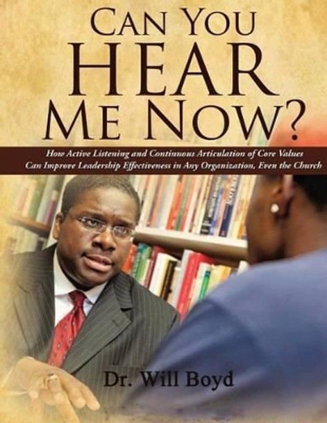 Can You Hear Me Now?: How Active Listening and Continuous Articulation of Core Values Can Improve Leadership Effectiveness in Any Organization, Even the Church by Will Boyd 9781482791594