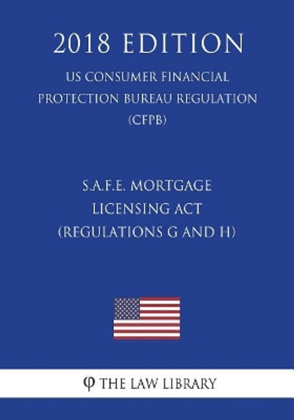 S.A.F.E. Mortgage Licensing Act (Regulations G and H) (US Consumer Financial Protection Bureau Regulation) (CFPB) (2018 Edition) by The Law Library 9781721615179