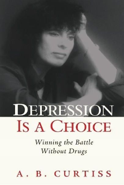 Depression Is a Choice: Winning the Fight Without Drugs by A B Curtiss 9781722039042