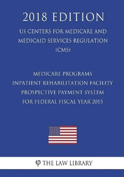 Medicare Programs - Inpatient Rehabilitation Facility Prospective Payment System for Federal Fiscal Year 2015 (Us Centers for Medicare and Medicaid Services Regulation) (Cms) (2018 Edition) by The Law Library 9781722437299