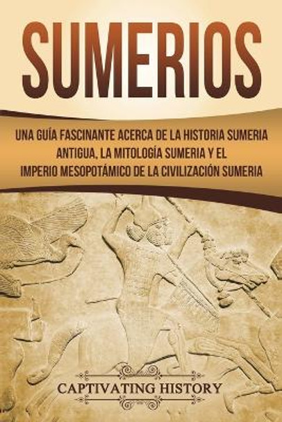 Sumerios: Una Gu a Fascinante Acerca de la Historia Sumeria Antigua, La Mitolog a Sumeria y El Imperio Mesopot mico de la Civilizaci n Sumeria (Libro En Espa ol/Sumerians Spanish Book Version) by Captivating History 9781722754082