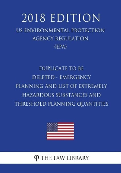 Duplicate to Be Deleted - Emergency Planning and List of Extremely Hazardous Substances and Threshold Planning Quantities (Us Environmental Protection Agency Regulation) (Epa) (2018 Edition) by The Law Library 9781723466403