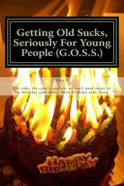 Getting Old Sucks, Seriously For Young People (G.O.S.S.): A Manual for Young People by Tony J 9781505305111