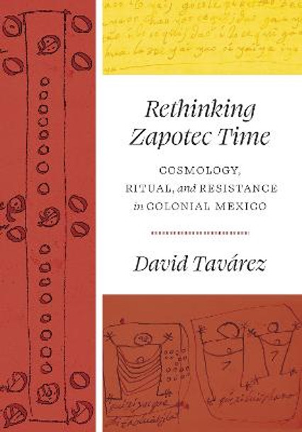 Rethinking Zapotec Time: Cosmology, Ritual, and Resistance in Colonial Mexico by David Tavarez