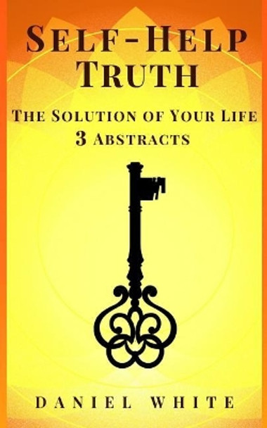 Self-Help Truth: The Solution of Your Life - 3 Abstracts by Daniel White 9781724792822