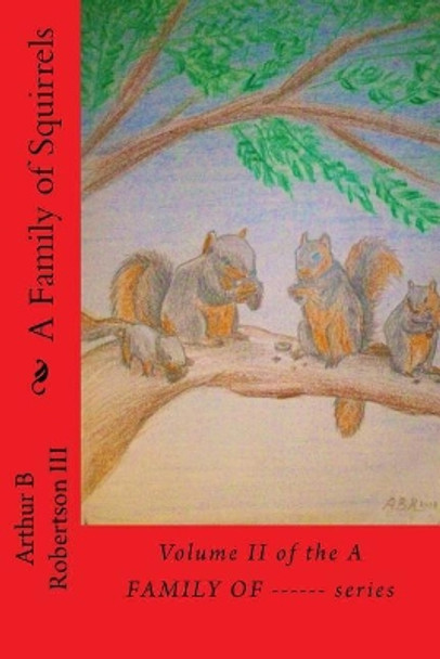 A Family of Squirrels: Volume II of the a Family Of------ Series. by Mr Arthur B Robertson III 9781725106475