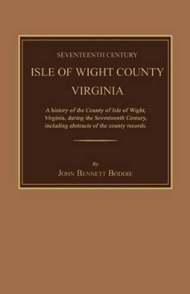 Seventeenth Century Isle of Wight County, Virginia. a History of the County of Isle of Wight, Virginia, During the Seventeenth Century, Including Abstracts of the County Records by John Bennett Boddie 9781596412637