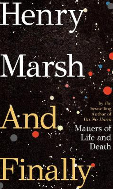 And Finally: Matters of Life and Death by Henry Marsh