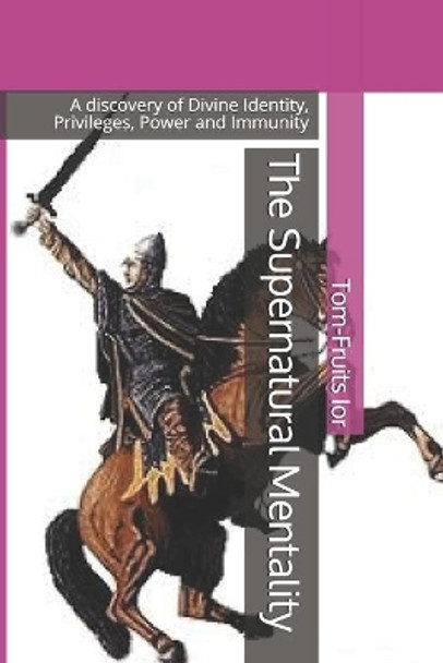 The Supernatural Mentality: A discovery of Divine Identity, Privileges, Power and Immunity by Tom-Fruits Ior 9781698956824