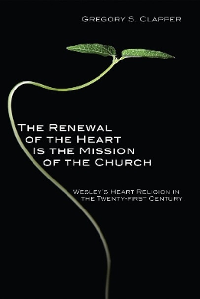 The Renewal of the Heart Is the Mission of the Church: Wesley's Heart Religion in the Twenty-First Century by Gregory S Clapper 9781606085424