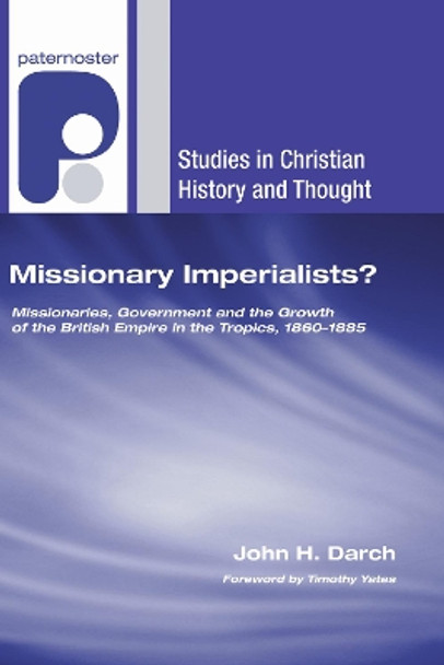 Missionary Imperialists?: Missionaries, Government and the Growth of the British Empire in the Tropics, 1860-1885 by John H Darch 9781606085967