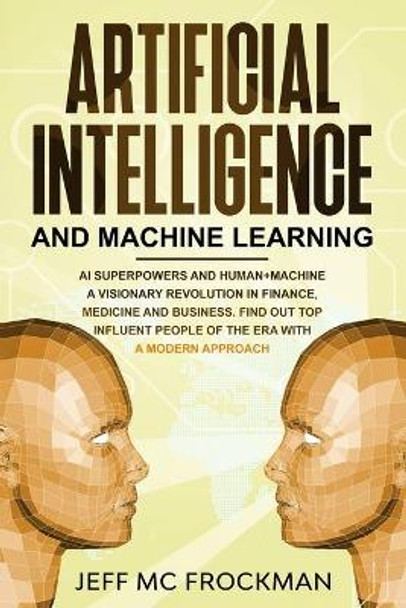 Artificial Intelligence and Machine Learning: AI Superpowers and Human+Machine a Visionary Revolution in Finance, Medicine and Business. Find out Top Influent People of the Era with a Modern Approach by Jeff MC Frockman 9781708379582