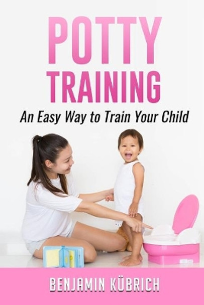 Potty Training: An Easy Way To Train Your Child by Benjamin Kubrich 9781712974308