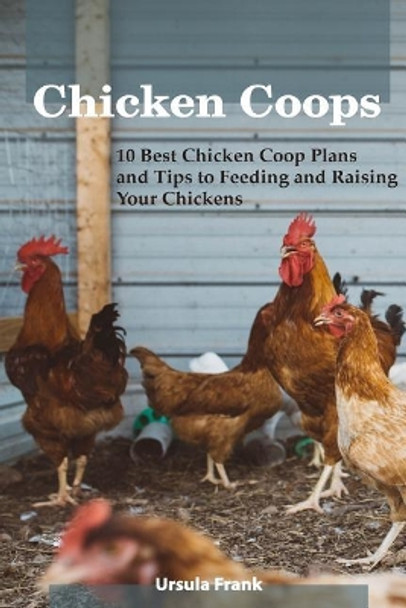 Chicken Coops: 10 Best Chicken Coop Plans and Tips to Feeding and Raising Your Chickens: (Building Chicken Coops) by Ursula Frank 9781717391223