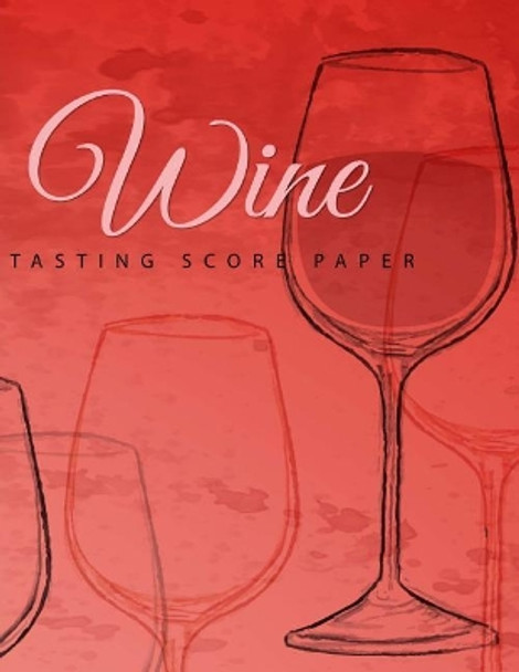 Wine Tasting Score Paper: Take Your Next Wine Tasting More Seriously with This Wine Tasters Scoresheet, 100 Pages, 8.5x11 Inch by Narika Publishing 9781719467759