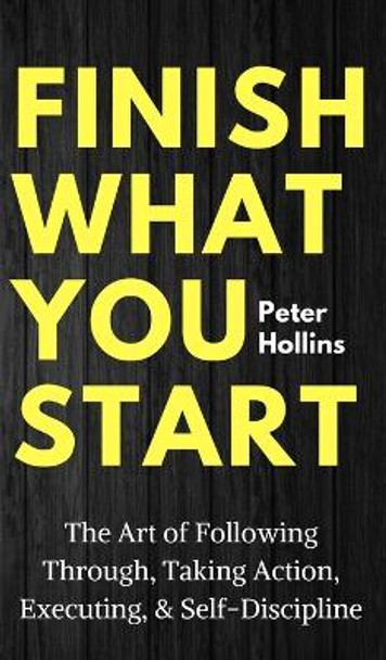 Finish What You Start: The Art of Following Through, Taking Action, Executing, & Self-Discipline by Peter Hollins 9781647430511