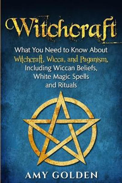 Witchcraft: What You Need to Know About Witchcraft, Wicca, and Paganism, Including Wiccan Beliefs, White Magic Spells, and Rituals by Amy Golden 9781647480707