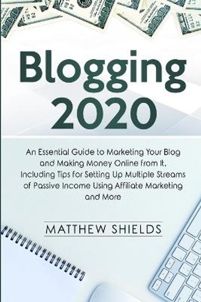 Blogging 2020: An Essential Guide to Marketing Your Blog and Making Money Online from It, Including Tips for Setting Up Multiple Streams of Passive Income Using Affiliate Marketing and More by Matthew Shields 9781647480844