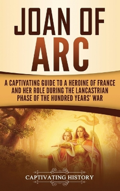 Joan of Arc: A Captivating Guide to a Heroine of France and Her Role During the Lancastrian Phase of the Hundred Years' War by Captivating History 9781647481230