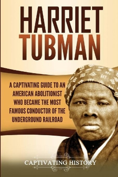 Harriet Tubman: A Captivating Guide to an American Abolitionist Who Became the Most Famous Conductor of the Underground Railroad by Captivating History 9781647487669