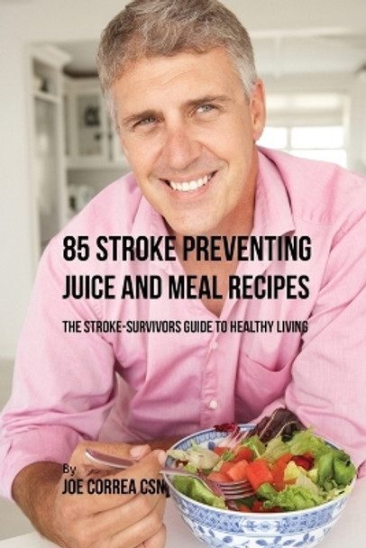 85 Stroke Preventing Juice and Meal Recipes: The Stroke-Survivors Guide to Healthy Living by Joe Correa 9781635318166