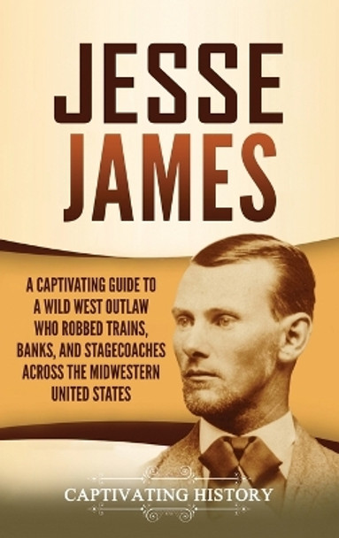 Jesse James: A Captivating Guide to a Wild West Outlaw Who Robbed Trains, Banks, and Stagecoaches across the Midwestern United States by Captivating History 9781637160022