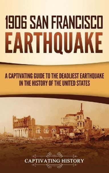 1906 San Francisco Earthquake: A Captivating Guide to the Deadliest Earthquake in the History of the United States by Captivating History 9781637163672