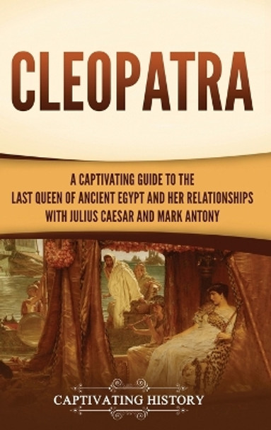 Cleopatra: A Captivating Guide to the Last Queen of Ancient Egypt and Her Relationships with Julius Caesar and Mark Antony by Captivating History 9781637165614