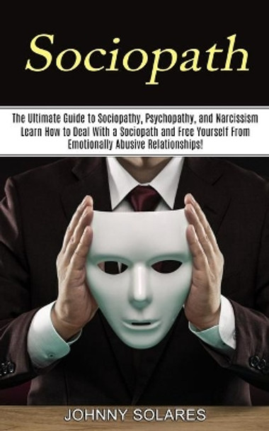 Sociopath: The Ultimate Guide to Sociopathy, Psychopathy, and Narcissism (Learn How to Deal With a Sociopath and Free Yourself From Emotionally Abusive Relationships!) by Johnny Solares 9781774851050