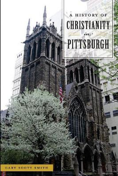 A History of Christianity in Pittsburgh by Gary Scott Smith 9781467141093