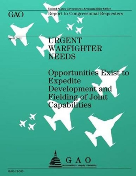 Urgent Warfighter Needs: Opportunities Exist to Expedite Development and Fielding of Joint Capabilities by Government Accountability Office 9781492305309