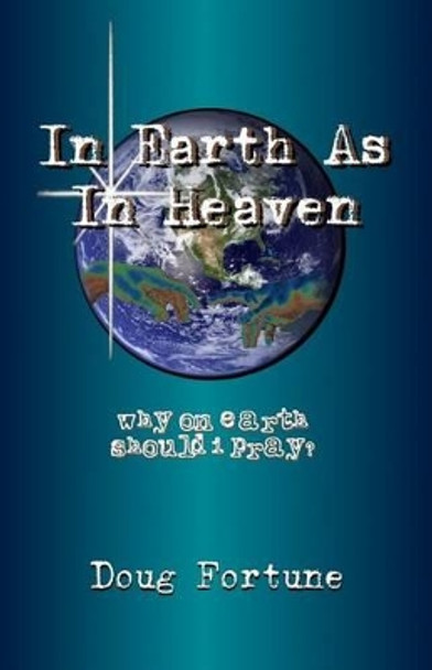 In Earth As In Heaven: Why On Earth Should I Pray? by Doug Fortune 9781492111405