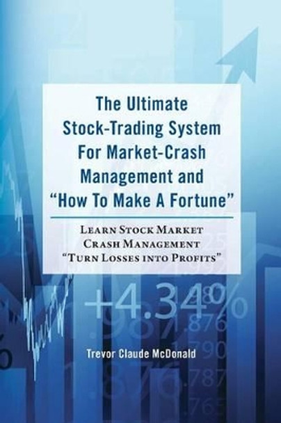 The Ultimate Stock-Trading System For Market-Crash Management and &quot;How To Make A Fortune&quot;: Learn Stock Market Crash Management &quot;Turn Losses into Profits&quot; by Trevor Claude McDonald 9781481886277