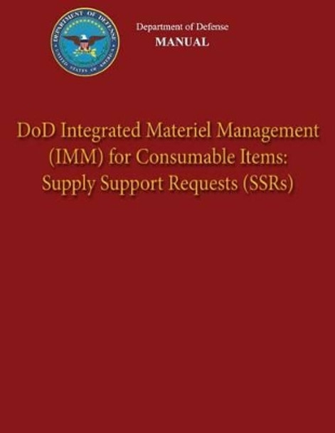 Department of Defense Manual - DoD Integrated Materiel Management (IMM) for Consumable Items: Supply Support Requests (SSRs) by Department Of Defense 9781482015904