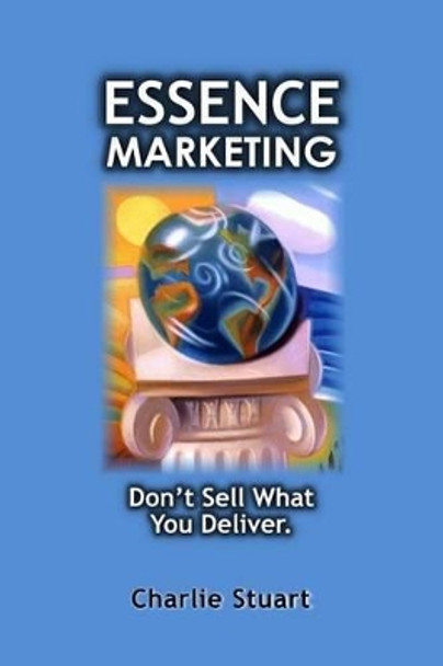 Essence Marketing: Don't Sell What You Deliver by Charlie Stuart 9781484148136