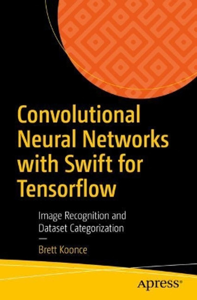 Convolutional Neural Networks with Swift for Tensorflow: Image Recognition and Dataset Categorization by Brett Koonce 9781484261675