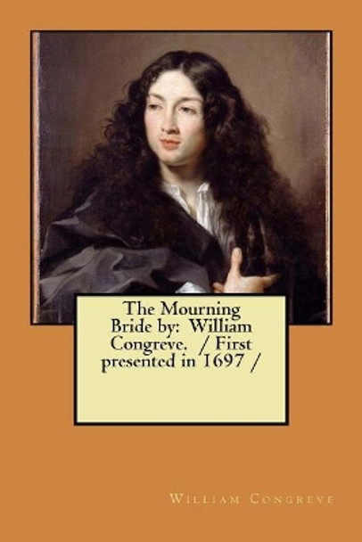 The Mourning Bride by: William Congreve. / First presented in 1697 / by William Congreve 9781977621320