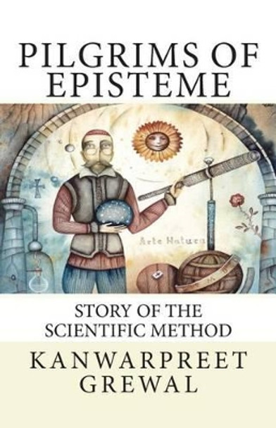 Pilgrims of Episteme: Story of the Scientific Method by Kanwarpreet Grewal 9781492995821