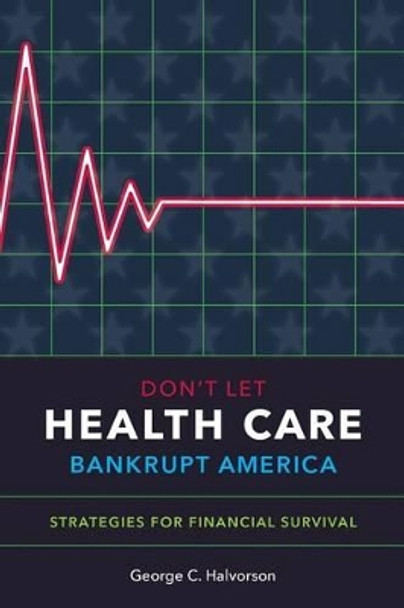 Don't Let Health Care Bankrupt America: Strategies for Financial Survival by George C Halvorson 9781493570270