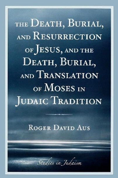 The Death, Burial, and Resurrection of Jesus and the Death, Burial, and Translation of Moses in Judaic Tradition by Roger David Aus 9780761840879