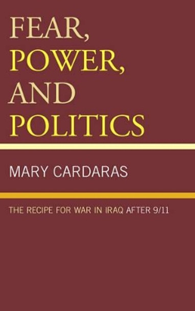 Fear, Power, and Politics: The Recipe for War in Iraq after 9/11 by Mary Cardaras 9780739179949