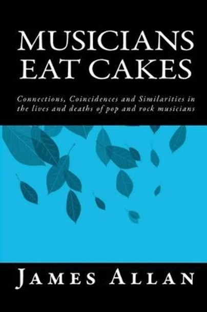 Musicians Eat Cakes: Connections, Coincidences and Similarities in the lives and deaths of pop and rock musicians by James Allan 9781481001151