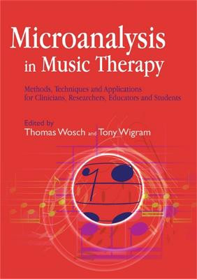 Microanalysis in Music Therapy: Methods, Techniques and Applications for Clinicians, Researchers, Educators and Students by Thomas Wosch