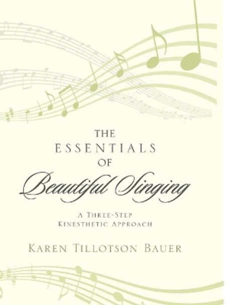 The Essentials of Beautiful Singing: A Three-Step Kinesthetic Approach by Karen Tillotson Bauer 9780810886889